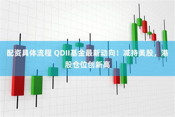 配资具体流程 QDII基金最新动向！减持美股，港股仓位创新高