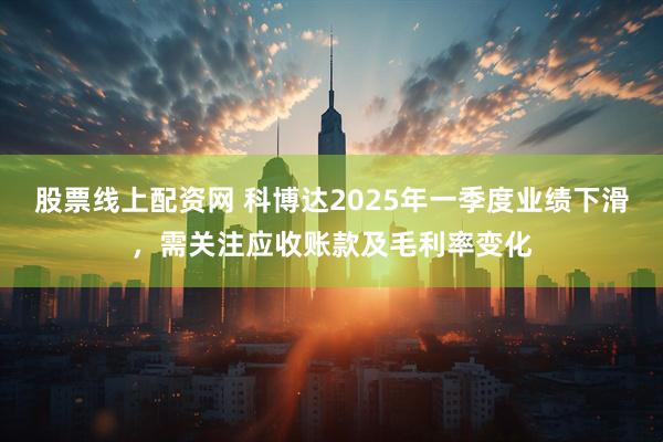 股票线上配资网 科博达2025年一季度业绩下滑，需关注应收账款及毛利率变化