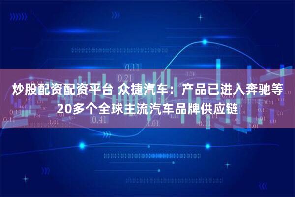 炒股配资配资平台 众捷汽车：产品已进入奔驰等20多个全球主流汽车品牌供应链