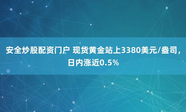 安全炒股配资门户 现货黄金站上3380美元/盎司，日内涨近0.5%
