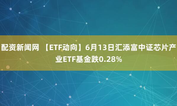 配资新闻网 【ETF动向】6月13日汇添富中证芯片产业ETF基金跌0.28%