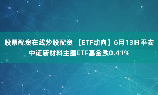 股票配资在线炒股配资 【ETF动向】6月13日平安中证新材料主题ETF基金跌0.41%