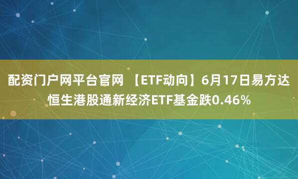 配资门户网平台官网 【ETF动向】6月17日易方达恒生港股通新经济ETF基金跌0.46%