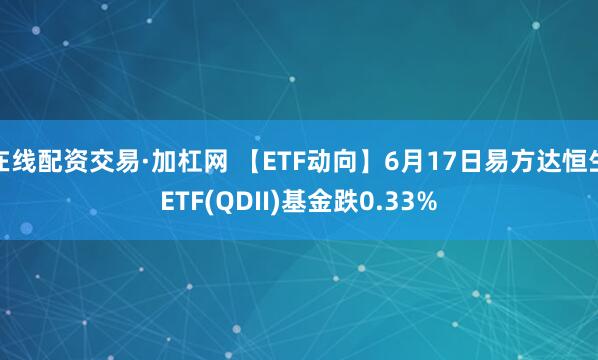 在线配资交易·加杠网 【ETF动向】6月17日易方达恒生ETF(QDII)基金跌0.33%
