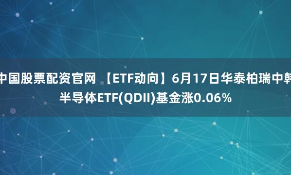 中国股票配资官网 【ETF动向】6月17日华泰柏瑞中韩半导体ETF(QDII)基金涨0.06%