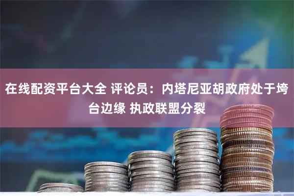 在线配资平台大全 评论员：内塔尼亚胡政府处于垮台边缘 执政联盟分裂