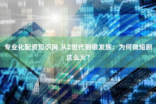 专业化配资知识网 从Z世代到银发族：为何微短剧这么火？