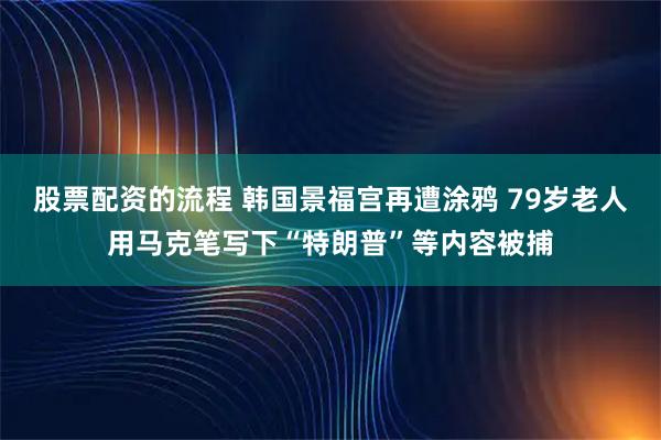股票配资的流程 韩国景福宫再遭涂鸦 79岁老人用马克笔写下“特朗普”等内容被捕