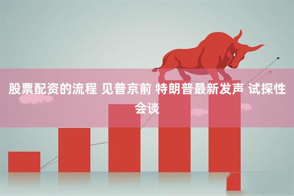 股票配资的流程 见普京前 特朗普最新发声 试探性会谈