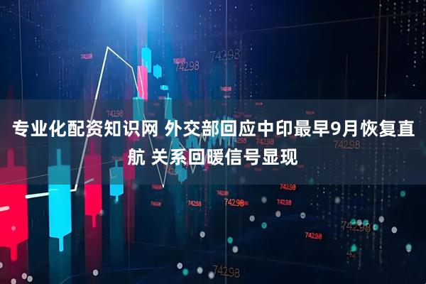 专业化配资知识网 外交部回应中印最早9月恢复直航 关系回暖信号显现