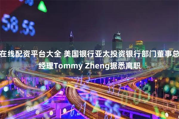 在线配资平台大全 美国银行亚太投资银行部门董事总经理Tommy Zheng据悉离职