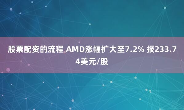 股票配资的流程 AMD涨幅扩大至7.2% 报233.74美元/股