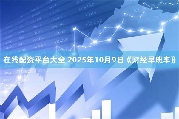 在线配资平台大全 2025年10月9日《财经早班车》