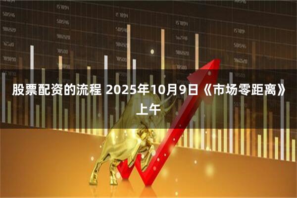 股票配资的流程 2025年10月9日《市场零距离》上午