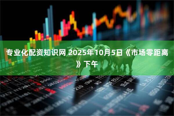 专业化配资知识网 2025年10月5日《市场零距离》下午