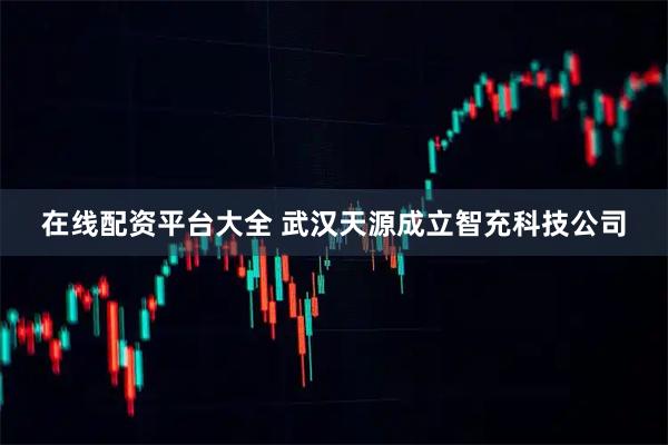 在线配资平台大全 武汉天源成立智充科技公司