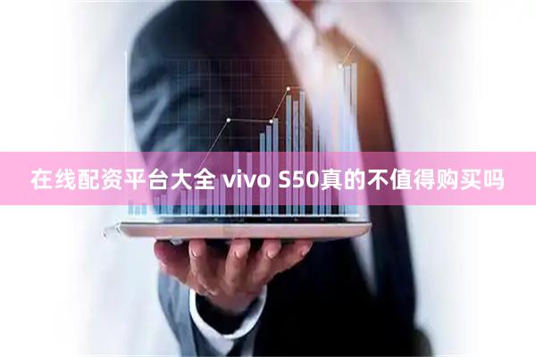 在线配资平台大全 vivo S50真的不值得购买吗