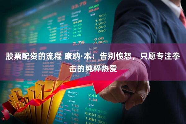 股票配资的流程 康纳·本：告别愤怒，只愿专注拳击的纯粹热爱