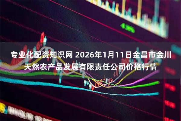 专业化配资知识网 2026年1月11日金昌市金川天然农产品发展有限责任公司价格行情