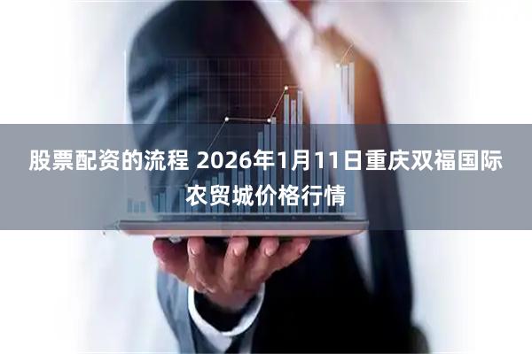 股票配资的流程 2026年1月11日重庆双福国际农贸城价格行情